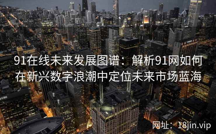 91在线未来发展图谱：解析91网如何在新兴数字浪潮中定位未来市场蓝海