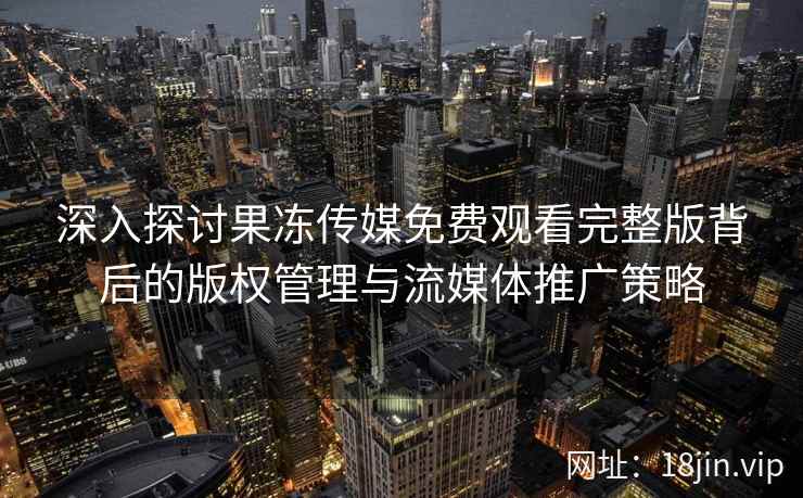 深入探讨果冻传媒免费观看完整版背后的版权管理与流媒体推广策略
