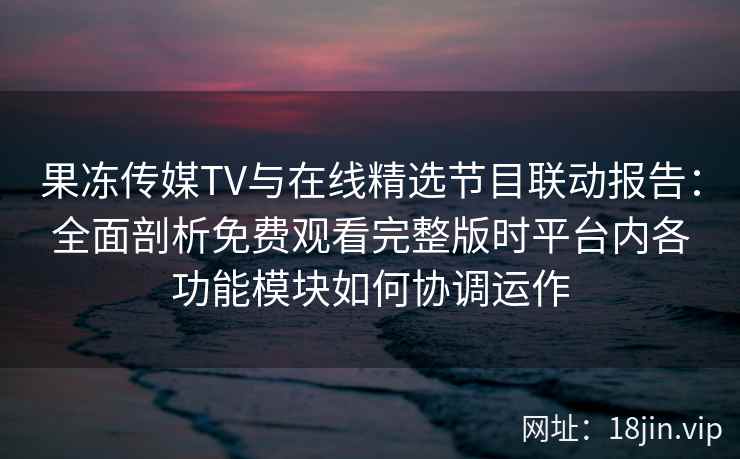 果冻传媒TV与在线精选节目联动报告：全面剖析免费观看完整版时平台内各功能模块如何协调运作