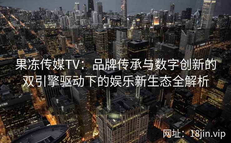 果冻传媒TV：品牌传承与数字创新的双引擎驱动下的娱乐新生态全解析