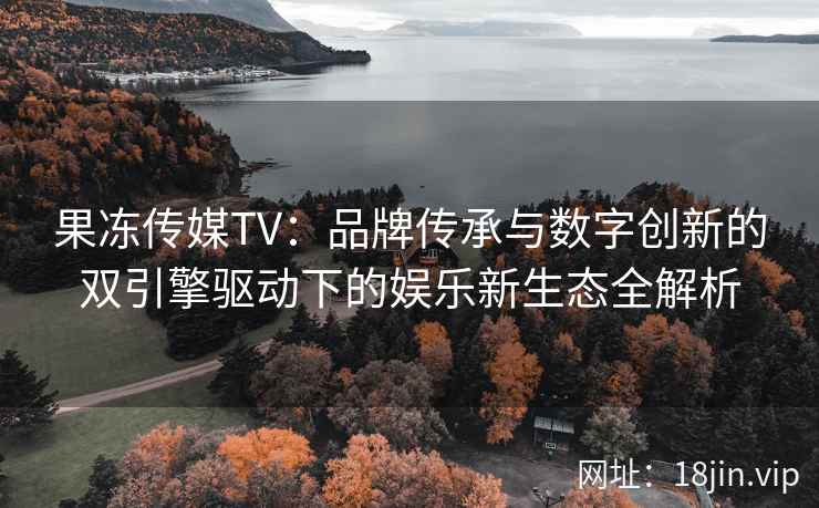 果冻传媒TV：品牌传承与数字创新的双引擎驱动下的娱乐新生态全解析
