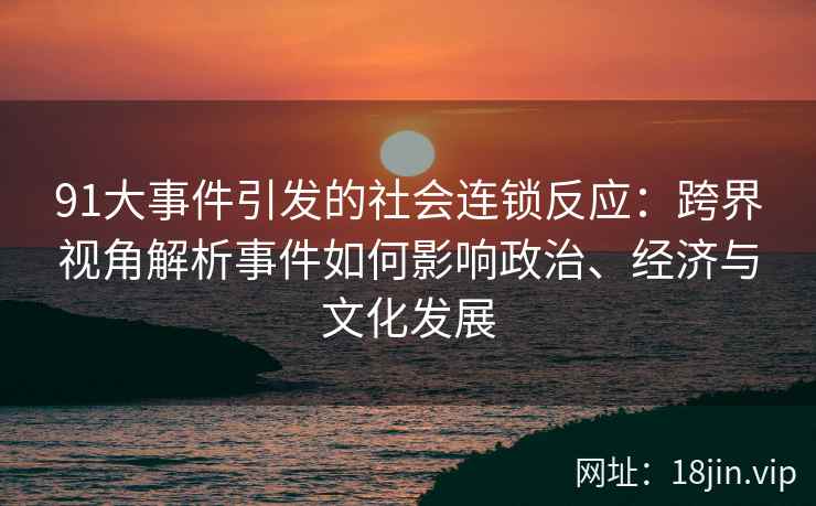 91大事件引发的社会连锁反应：跨界视角解析事件如何影响政治、经济与文化发展