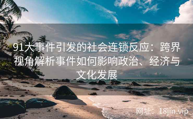 91大事件引发的社会连锁反应：跨界视角解析事件如何影响政治、经济与文化发展