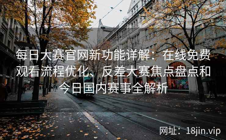 每日大赛官网新功能详解：在线免费观看流程优化、反差大赛焦点盘点和今日国内赛事全解析