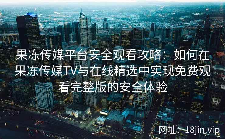 果冻传媒平台安全观看攻略：如何在果冻传媒TV与在线精选中实现免费观看完整版的安全体验