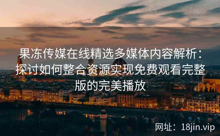 果冻传媒在线精选多媒体内容解析：探讨如何整合资源实现免费观看完整版的完美播放