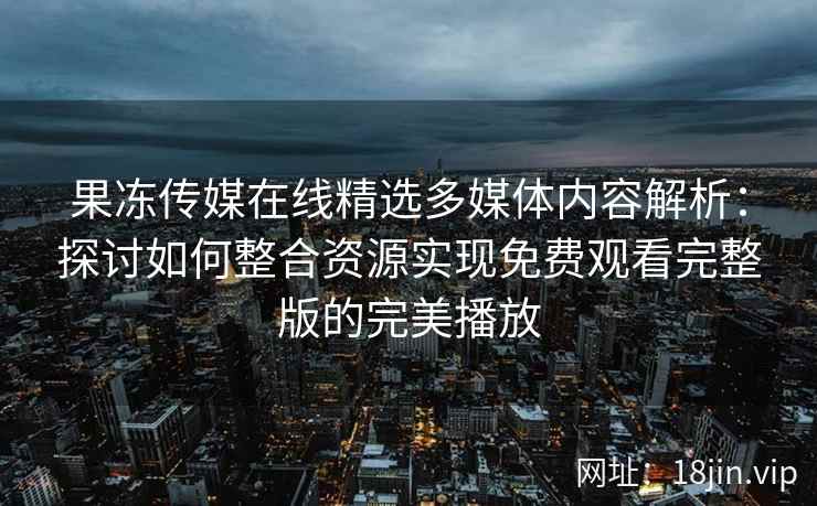 果冻传媒在线精选多媒体内容解析：探讨如何整合资源实现免费观看完整版的完美播放