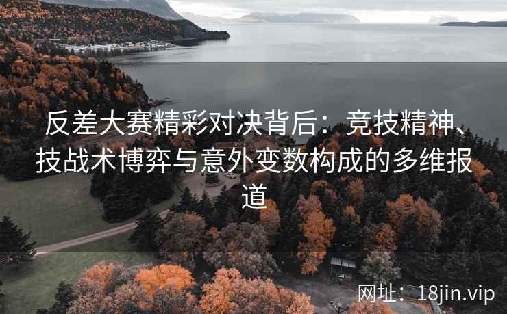 反差大赛精彩对决背后：竞技精神、技战术博弈与意外变数构成的多维报道