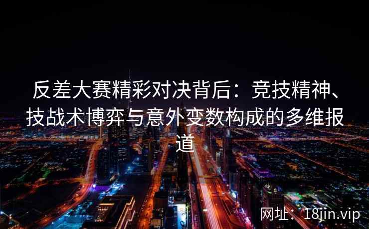 反差大赛精彩对决背后：竞技精神、技战术博弈与意外变数构成的多维报道