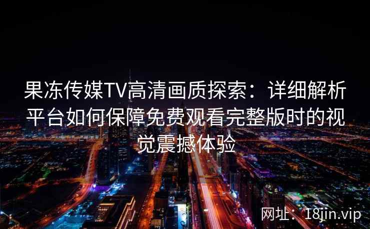 果冻传媒TV高清画质探索：详细解析平台如何保障免费观看完整版时的视觉震撼体验