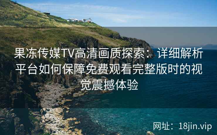 果冻传媒TV高清画质探索：详细解析平台如何保障免费观看完整版时的视觉震撼体验