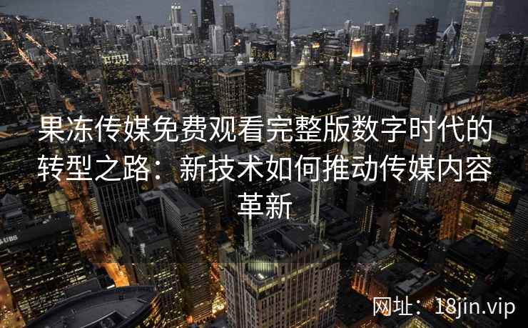 果冻传媒免费观看完整版数字时代的转型之路：新技术如何推动传媒内容革新