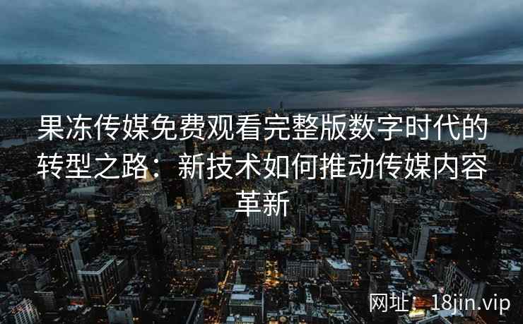 果冻传媒免费观看完整版数字时代的转型之路：新技术如何推动传媒内容革新