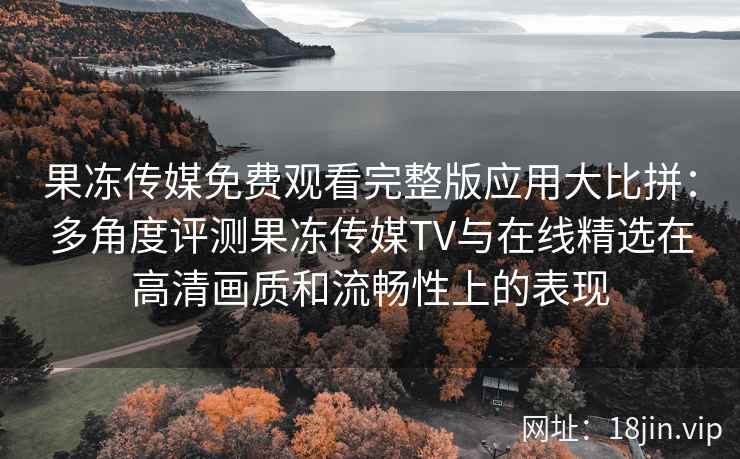果冻传媒免费观看完整版应用大比拼：多角度评测果冻传媒TV与在线精选在高清画质和流畅性上的表现