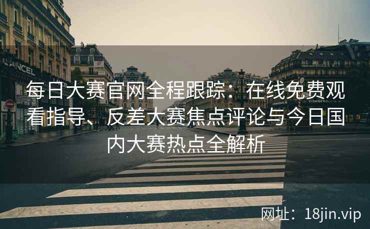 每日大赛官网全程跟踪：在线免费观看指导、反差大赛焦点评论与今日国内大赛热点全解析