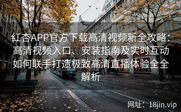 红杏APP官方下载高清视频新全攻略：高清视频入口、安装指南及实时互动如何联手打造极致高清直播体验全全解析