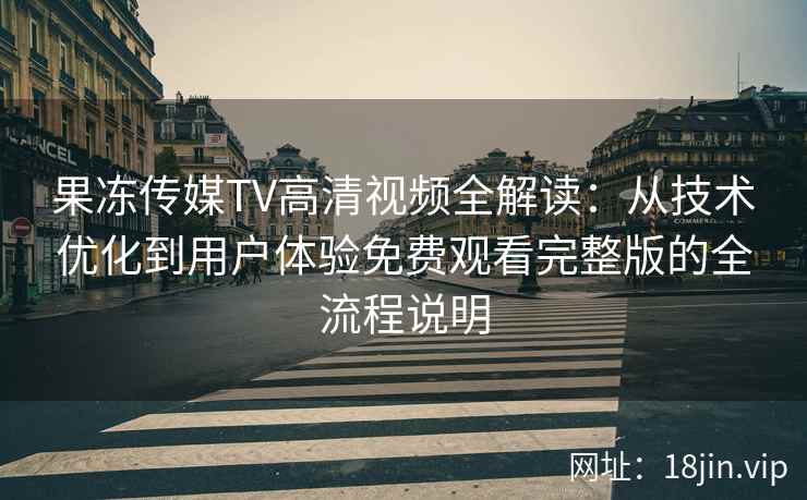 果冻传媒TV高清视频全解读：从技术优化到用户体验免费观看完整版的全流程说明