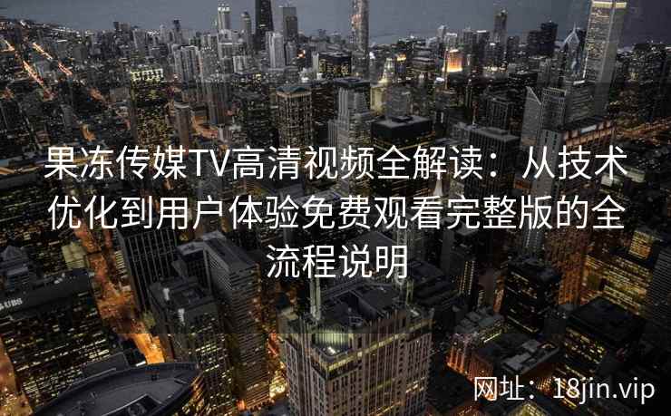 果冻传媒TV高清视频全解读：从技术优化到用户体验免费观看完整版的全流程说明