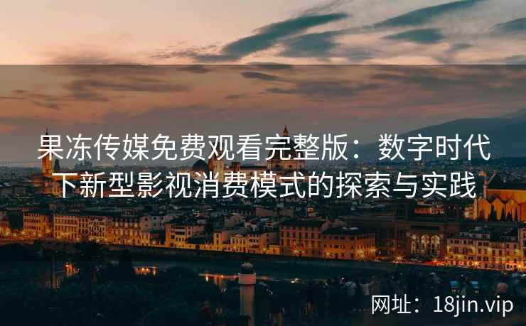 果冻传媒免费观看完整版：数字时代下新型影视消费模式的探索与实践