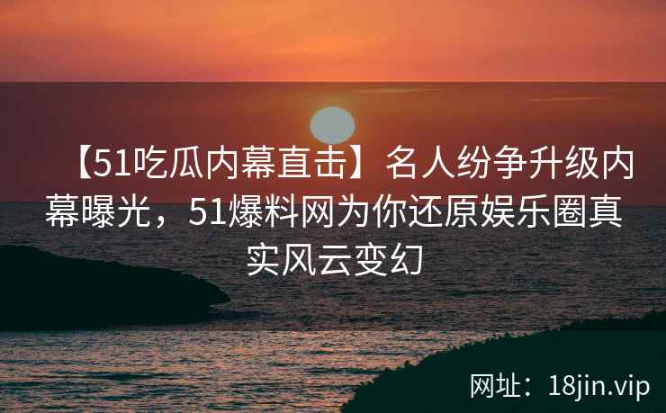 【51吃瓜内幕直击】名人纷争升级内幕曝光，51爆料网为你还原娱乐圈真实风云变幻