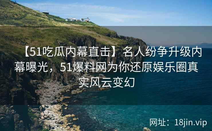【51吃瓜内幕直击】名人纷争升级内幕曝光，51爆料网为你还原娱乐圈真实风云变幻