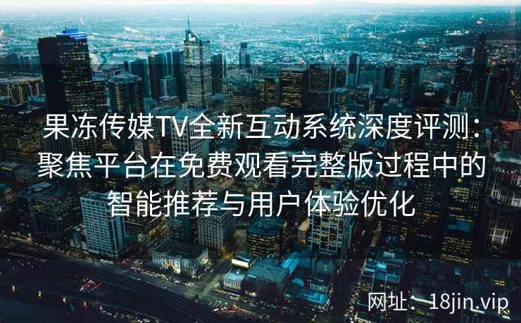 果冻传媒TV全新互动系统深度评测：聚焦平台在免费观看完整版过程中的智能推荐与用户体验优化