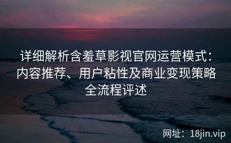 详细解析含羞草影视官网运营模式：内容推荐、用户粘性及商业变现策略全流程评述