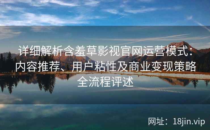 详细解析含羞草影视官网运营模式：内容推荐、用户粘性及商业变现策略全流程评述