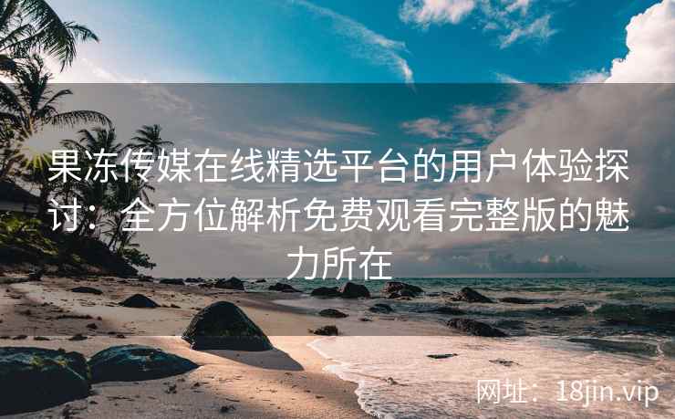 果冻传媒在线精选平台的用户体验探讨：全方位解析免费观看完整版的魅力所在