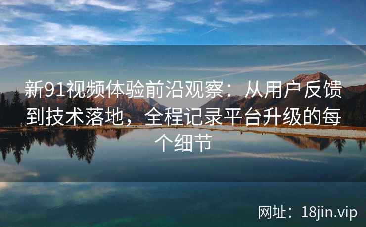 新91视频体验前沿观察：从用户反馈到技术落地，全程记录平台升级的每个细节