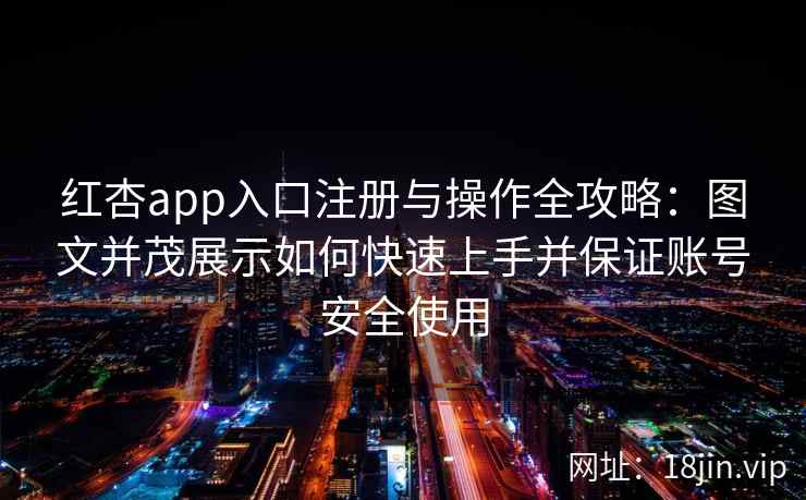 红杏app入口注册与操作全攻略：图文并茂展示如何快速上手并保证账号安全使用