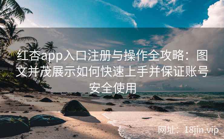 红杏app入口注册与操作全攻略：图文并茂展示如何快速上手并保证账号安全使用