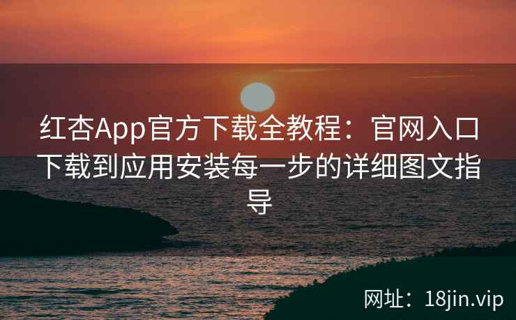 红杏App官方下载全教程：官网入口下载到应用安装每一步的详细图文指导