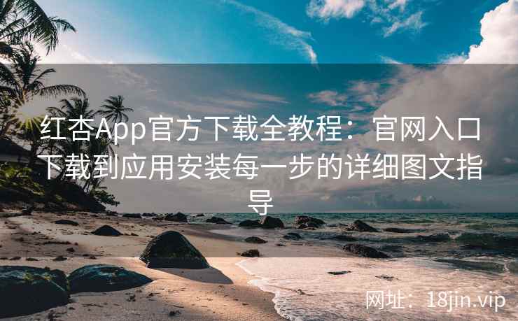 红杏App官方下载全教程：官网入口下载到应用安装每一步的详细图文指导