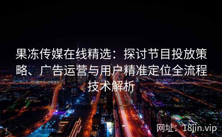 果冻传媒在线精选：探讨节目投放策略、广告运营与用户精准定位全流程技术解析