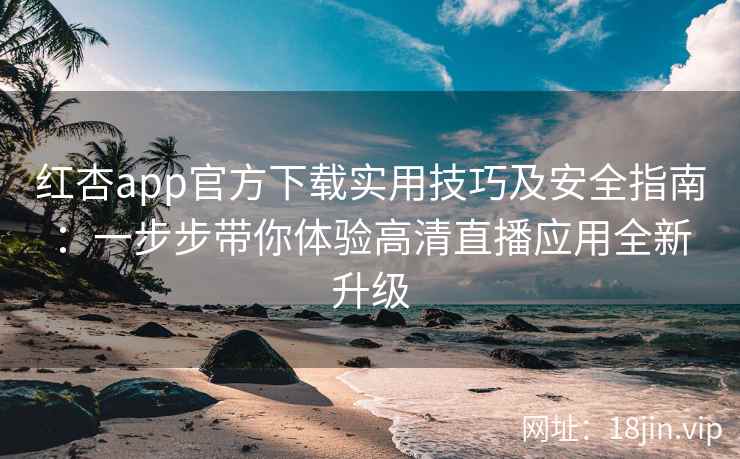 红杏app官方下载实用技巧及安全指南：一步步带你体验高清直播应用全新升级