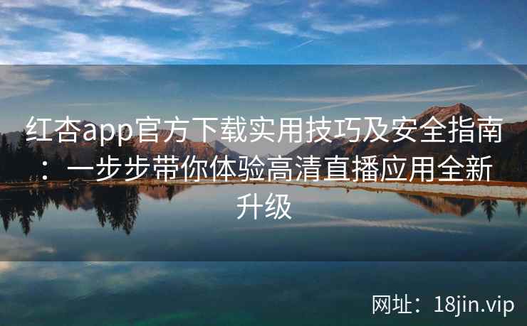 红杏app官方下载实用技巧及安全指南：一步步带你体验高清直播应用全新升级