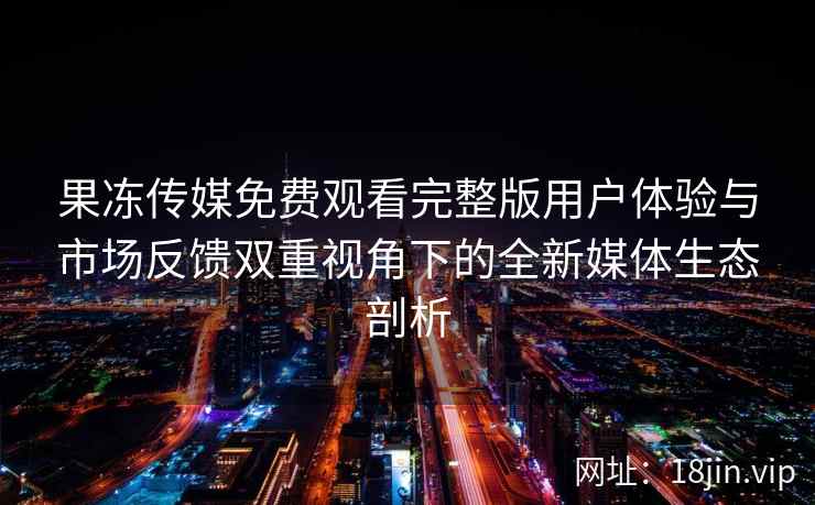 果冻传媒免费观看完整版用户体验与市场反馈双重视角下的全新媒体生态剖析