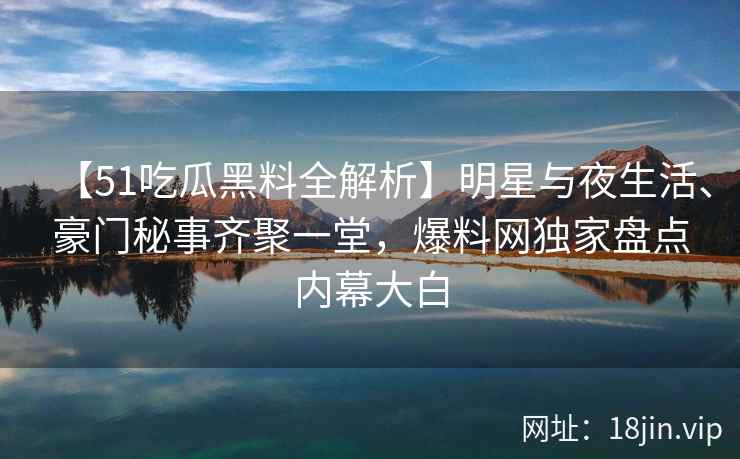 【51吃瓜黑料全解析】明星与夜生活、豪门秘事齐聚一堂，爆料网独家盘点内幕大白