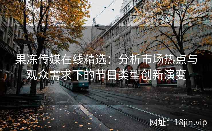 果冻传媒在线精选：分析市场热点与观众需求下的节目类型创新演变