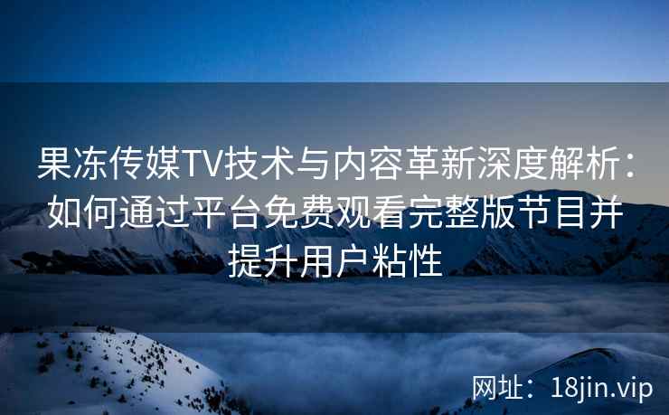 果冻传媒TV技术与内容革新深度解析：如何通过平台免费观看完整版节目并提升用户粘性