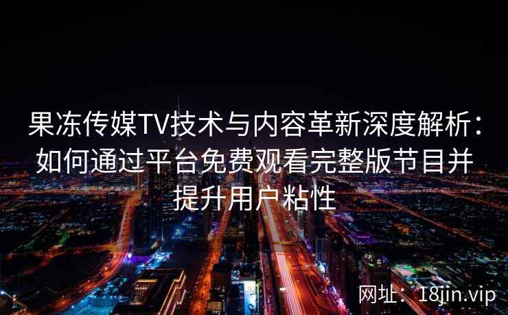果冻传媒TV技术与内容革新深度解析：如何通过平台免费观看完整版节目并提升用户粘性