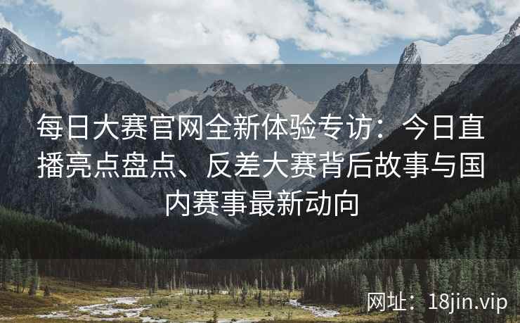 每日大赛官网全新体验专访：今日直播亮点盘点、反差大赛背后故事与国内赛事最新动向