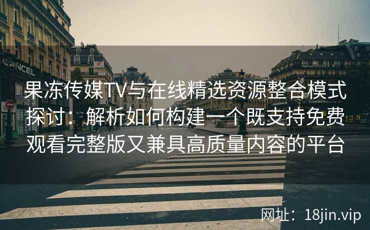 果冻传媒TV与在线精选资源整合模式探讨：解析如何构建一个既支持免费观看完整版又兼具高质量内容的平台