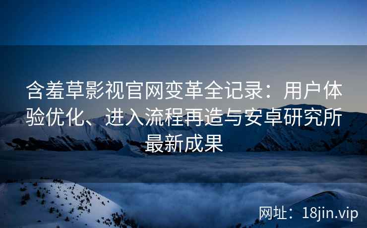 含羞草影视官网变革全记录：用户体验优化、进入流程再造与安卓研究所最新成果