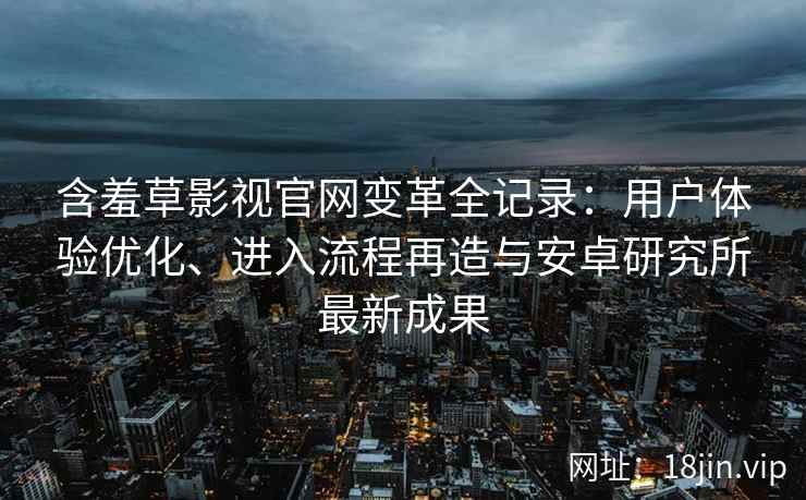 含羞草影视官网变革全记录：用户体验优化、进入流程再造与安卓研究所最新成果