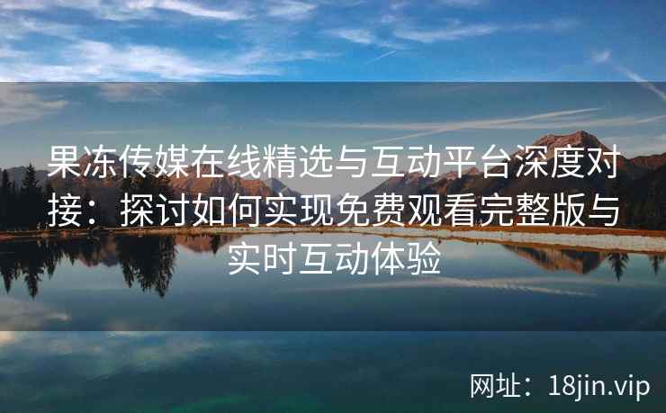 果冻传媒在线精选与互动平台深度对接：探讨如何实现免费观看完整版与实时互动体验