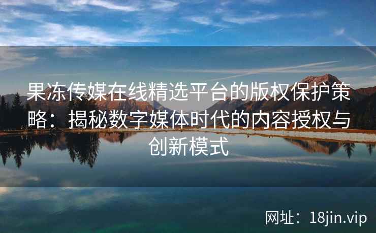 果冻传媒在线精选平台的版权保护策略：揭秘数字媒体时代的内容授权与创新模式