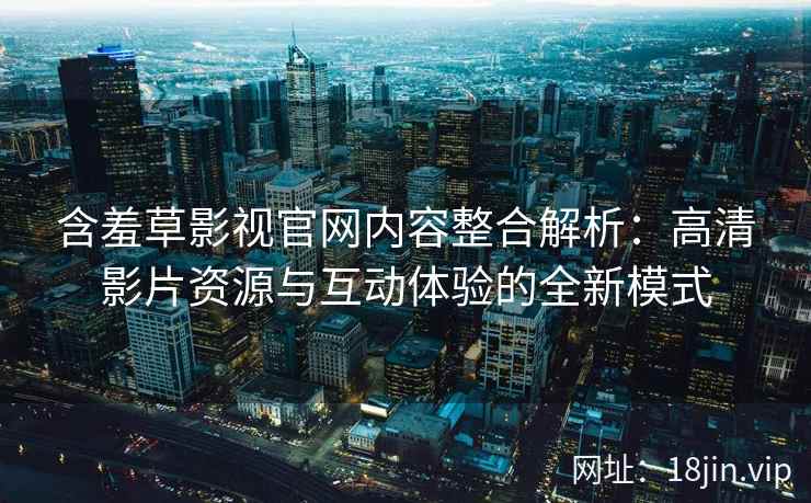 含羞草影视官网内容整合解析：高清影片资源与互动体验的全新模式
