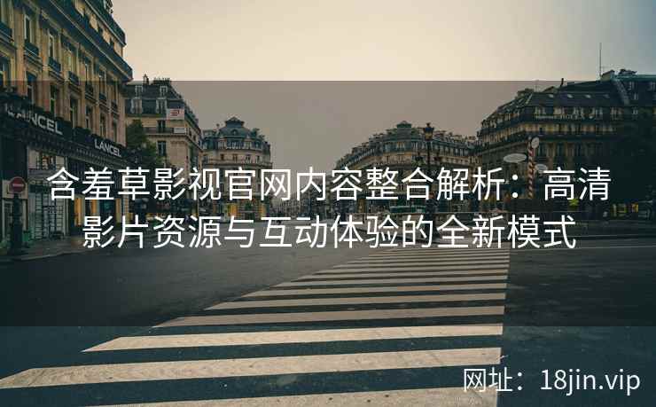 含羞草影视官网内容整合解析：高清影片资源与互动体验的全新模式